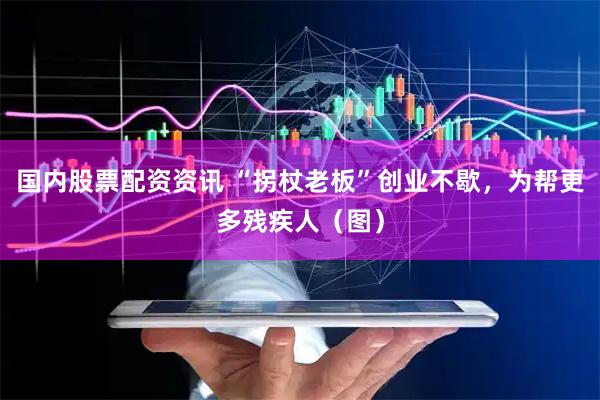 国内股票配资资讯 “拐杖老板”创业不歇，为帮更多残疾人（图）