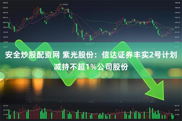 安全炒股配资网 紫光股份：信达证券丰实2号计划减持不超1%公司股份
