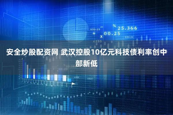 安全炒股配资网 武汉控股10亿元科技债利率创中部新低