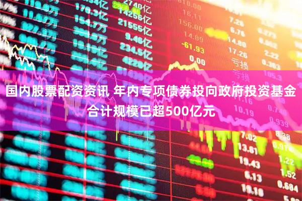 国内股票配资资讯 年内专项债券投向政府投资基金合计规模已超500亿元