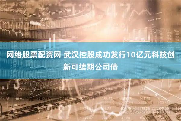 网络股票配资网 武汉控股成功发行10亿元科技创新可续期公司债