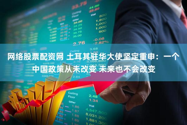 网络股票配资网 土耳其驻华大使坚定重申：一个中国政策从未改变 未来也不会改变