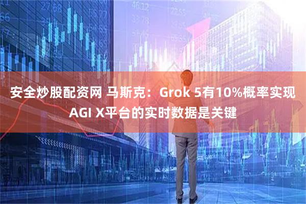 安全炒股配资网 马斯克：Grok 5有10%概率实现AGI X平台的实时数据是关键