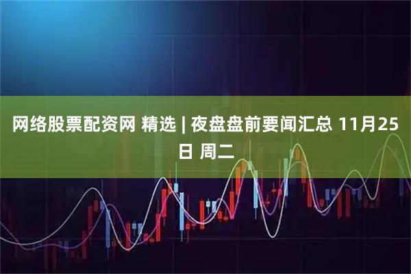 网络股票配资网 精选 | 夜盘盘前要闻汇总 11月25日 周二