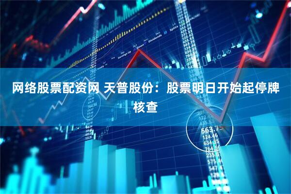 网络股票配资网 天普股份：股票明日开始起停牌核查