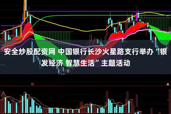 安全炒股配资网 中国银行长沙火星路支行举办“银发经济 智慧生活”主题活动