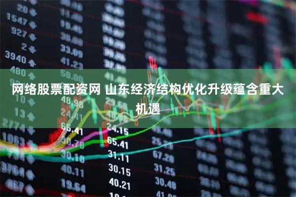 网络股票配资网 山东经济结构优化升级蕴含重大机遇