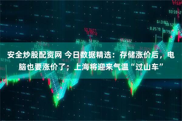 安全炒股配资网 今日数据精选：存储涨价后，电脑也要涨价了；上海将迎来气温“过山车”