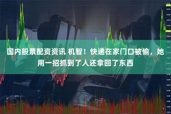 国内股票配资资讯 机智！快递在家门口被偷，她用一招抓到了人还拿回了东西