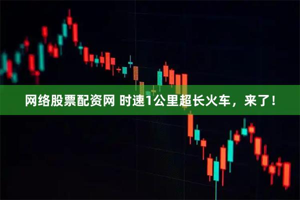 网络股票配资网 时速1公里超长火车，来了！