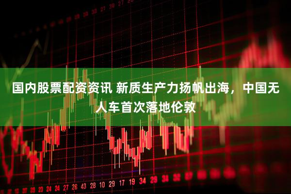 国内股票配资资讯 新质生产力扬帆出海，中国无人车首次落地伦敦