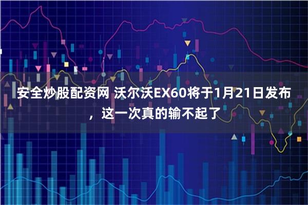 安全炒股配资网 沃尔沃EX60将于1月21日发布，这一次真的输不起了