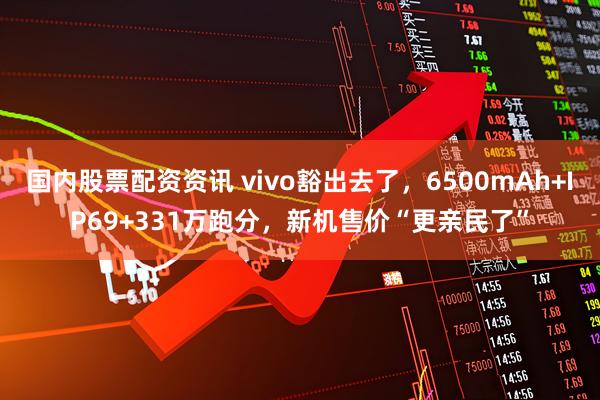 国内股票配资资讯 vivo豁出去了，6500mAh+IP69+331万跑分，新机售价“更亲民了”