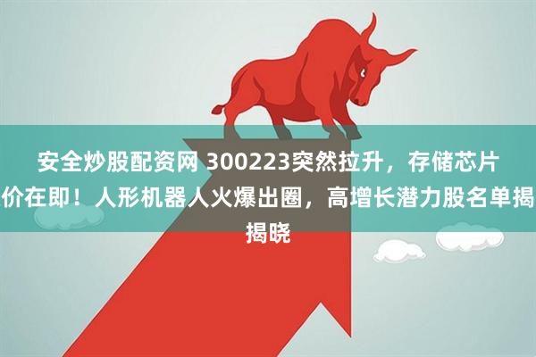 安全炒股配资网 300223突然拉升，存储芯片涨价在即！人形机器人火爆出圈，高增长潜力股名单揭晓