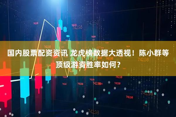国内股票配资资讯 龙虎榜数据大透视！陈小群等顶级游资胜率如何？