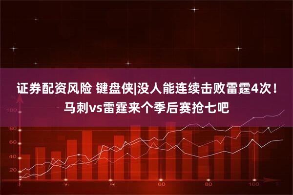证券配资风险 键盘侠|没人能连续击败雷霆4次！马刺vs雷霆来个季后赛抢七吧