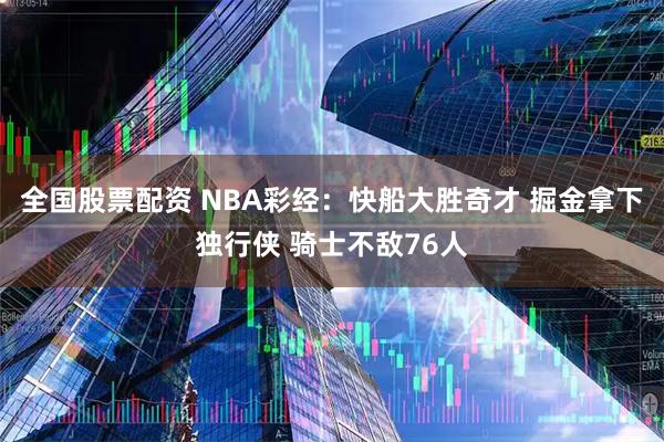 全国股票配资 NBA彩经：快船大胜奇才 掘金拿下独行侠 骑士不敌76人