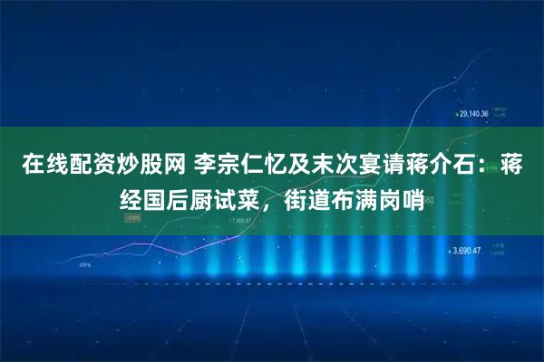 在线配资炒股网 李宗仁忆及末次宴请蒋介石：蒋经国后厨试菜，街道布满岗哨