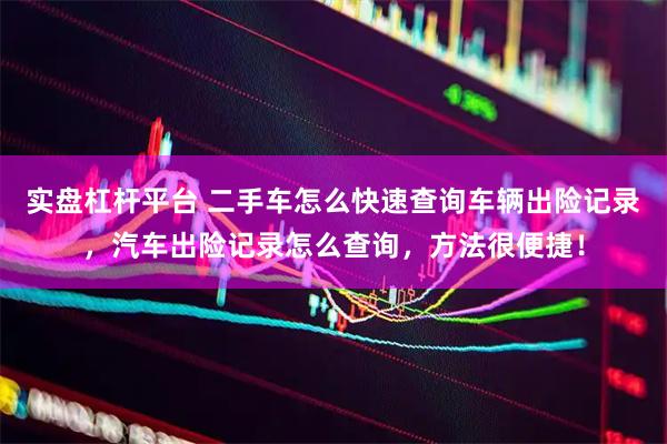 实盘杠杆平台 二手车怎么快速查询车辆出险记录，汽车出险记录怎么查询，方法很便捷！