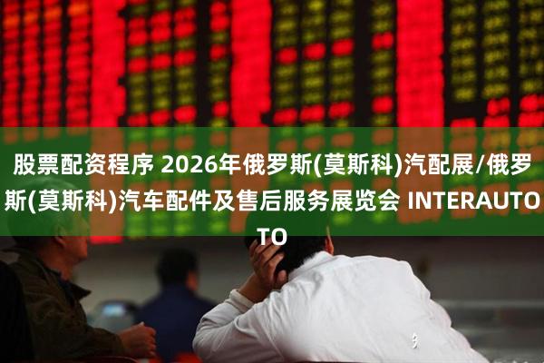 股票配资程序 2026年俄罗斯(莫斯科)汽配展/俄罗斯(莫斯科)汽车配件及售后服务展览会 INTERAUTO