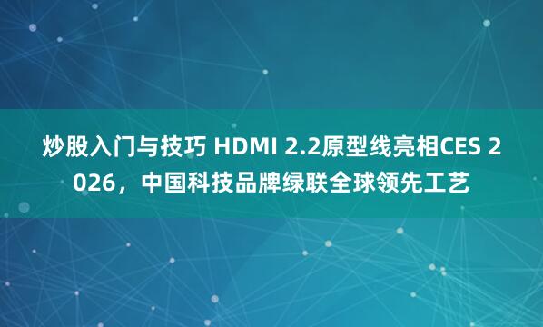 炒股入门与技巧 HDMI 2.2原型线亮相CES 2026，中国科技品牌绿联全球领先工艺
