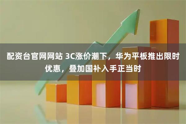 配资台官网网站 3C涨价潮下，华为平板推出限时优惠，叠加国补入手正当时