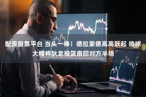 配资股票平台 当头一棒！德拉蒙德高高跃起 排球大帽将狄龙投篮扇回对方半场