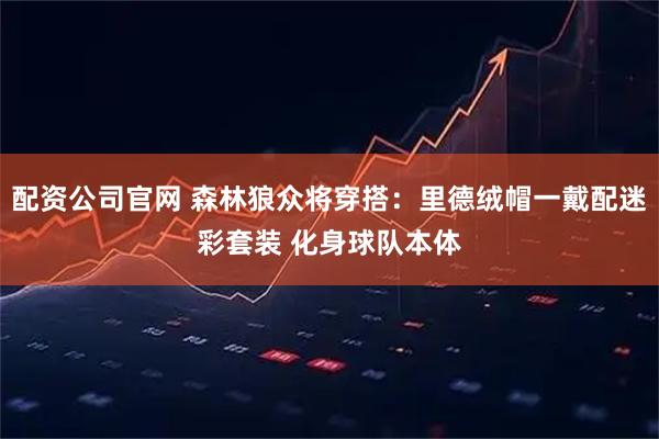 配资公司官网 森林狼众将穿搭：里德绒帽一戴配迷彩套装 化身球队本体