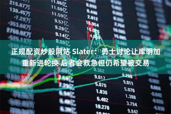 正规配资炒股网站 Slater：勇士讨论让库明加重新进轮换 后者会救急但仍希望被交易