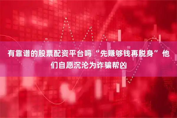 有靠谱的股票配资平台吗 “先赚够钱再脱身” 他们自愿沉沦为诈骗帮凶