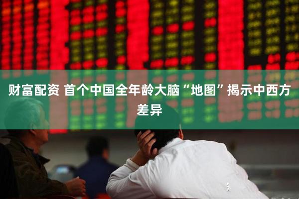 财富配资 首个中国全年龄大脑“地图”揭示中西方差异