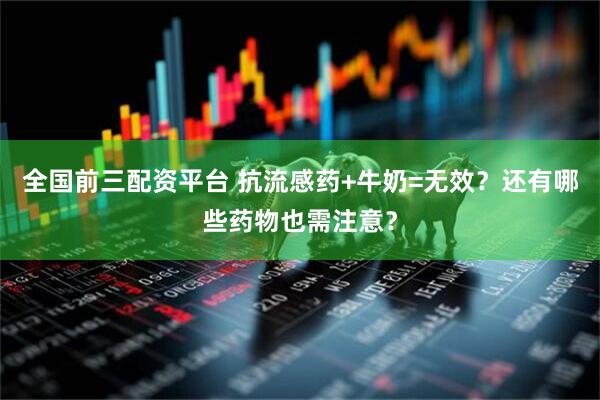 全国前三配资平台 抗流感药+牛奶=无效？还有哪些药物也需注意？