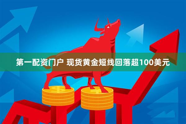 第一配资门户 现货黄金短线回落超100美元