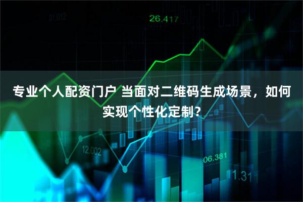 专业个人配资门户 当面对二维码生成场景，如何实现个性化定制？