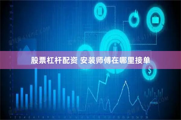股票杠杆配资 安装师傅在哪里接单