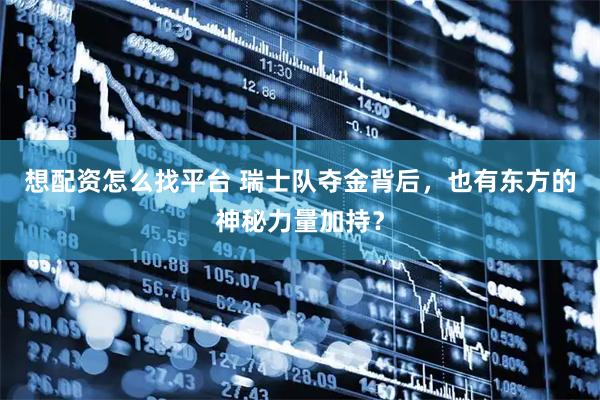 想配资怎么找平台 瑞士队夺金背后，也有东方的神秘力量加持？