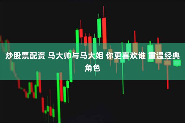 炒股票配资 马大帅与马大姐 你更喜欢谁 重温经典角色