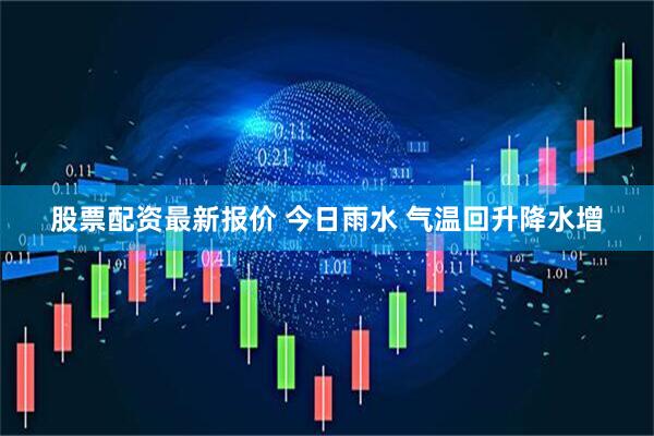 股票配资最新报价 今日雨水 气温回升降水增