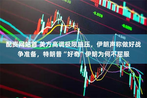 配资网站首 美方高调极限施压，伊朗声称做好战争准备，特朗普“好奇”伊朗为何不屈服