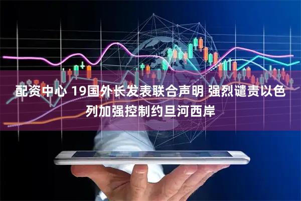 配资中心 19国外长发表联合声明 强烈谴责以色列加强控制约旦河西岸