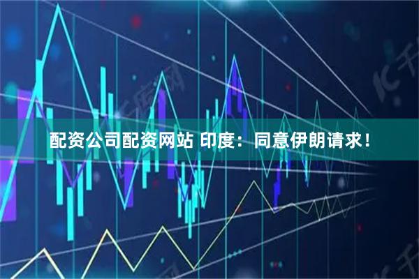配资公司配资网站 印度：同意伊朗请求！