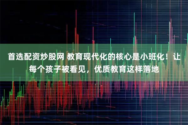 首选配资炒股网 教育现代化的核心是小班化！让每个孩子被看见，优质教育这样落地