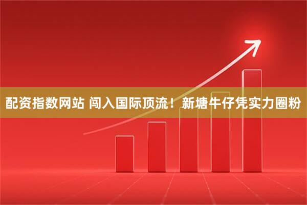 配资指数网站 闯入国际顶流！新塘牛仔凭实力圈粉