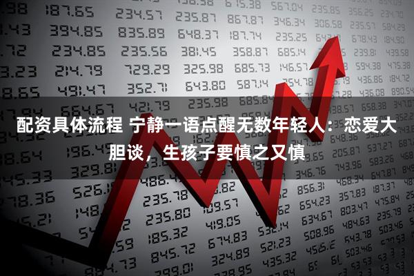 配资具体流程 宁静一语点醒无数年轻人：恋爱大胆谈，生孩子要慎之又慎