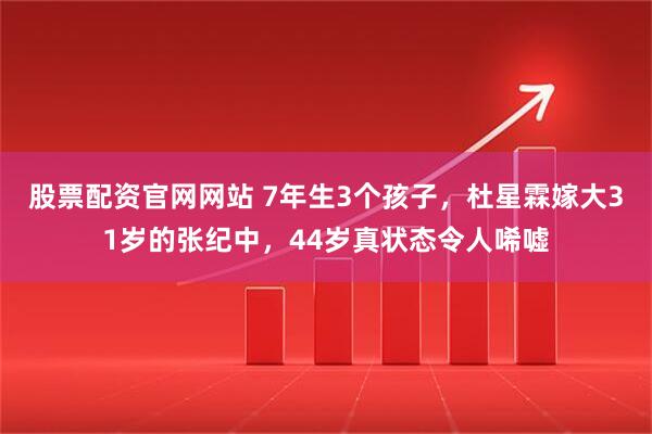 股票配资官网网站 7年生3个孩子，杜星霖嫁大31岁的张纪中，44岁真状态令人唏嘘