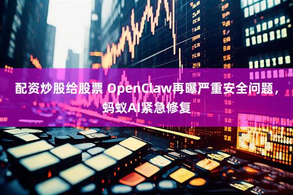配资炒股给股票 OpenClaw再曝严重安全问题，蚂蚁AI紧急修复