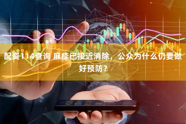 配资114查询 麻疹已接近消除，公众为什么仍要做好预防？