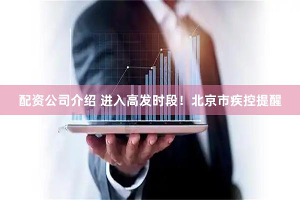 配资公司介绍 进入高发时段！北京市疾控提醒