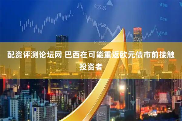 配资评测论坛网 巴西在可能重返欧元债市前接触投资者