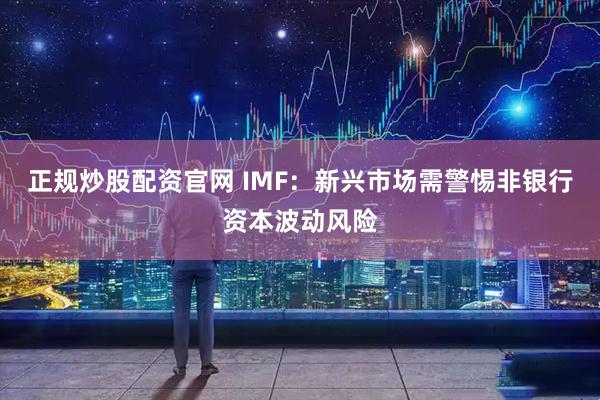 正规炒股配资官网 IMF：新兴市场需警惕非银行资本波动风险